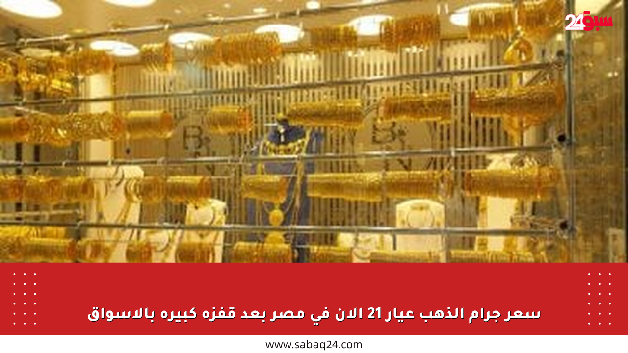 سعر جرام الذهب عيار 21 الآن في مصر بعد قفزة كبيرة بالأسواق